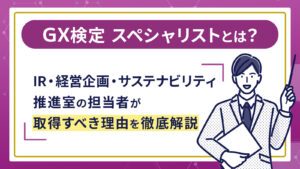GX検定スペシャリストとは？IR・経営企画・サステナビリティ推進室の担当者が取得すべき理由を徹底解説