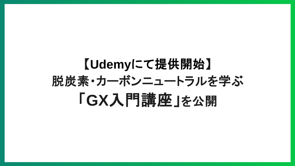 GXニュース 【Udemyにて提供開始】 脱炭素・カーボンニュートラルを学ぶ「GX入門講座」を公開
